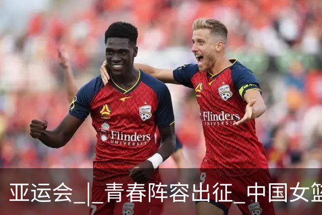 亚运会 | 青春阵容出征 中国女篮剑指三连冠